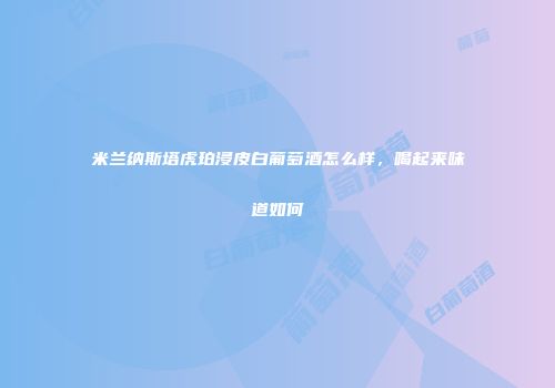 米兰纳斯塔虎珀浸皮白葡萄酒怎么样，喝起来味道如何