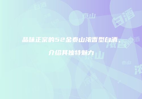品味正宗的52金泰山浓香型白酒，介绍其独特魅力