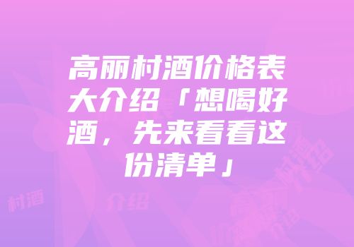 高丽村酒价格表大介绍「想喝好酒，先来看看这份清单」