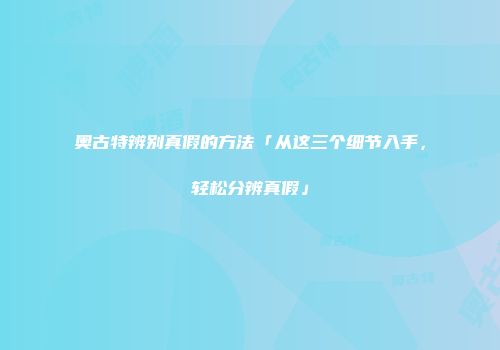 奥古特辨别真假的方法「从这三个细节入手，轻松分辨真假」
