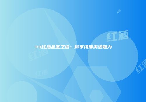 33红酒品鉴之道：尽享浓郁美酒魅力
