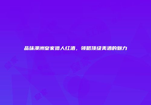 品味澳洲皇家猎人红酒，领略顶级美酒的魅力