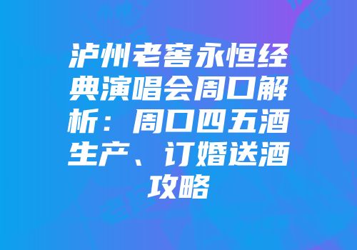 泸州老窖永恒经典演唱会周口解析：周口四五酒生产、订婚送酒攻略
