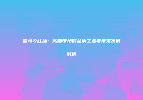雷司令红酒：高端市场的品质之选与未来发展解析