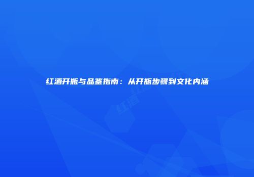 红酒开瓶与品鉴指南：从开瓶步骤到文化内涵