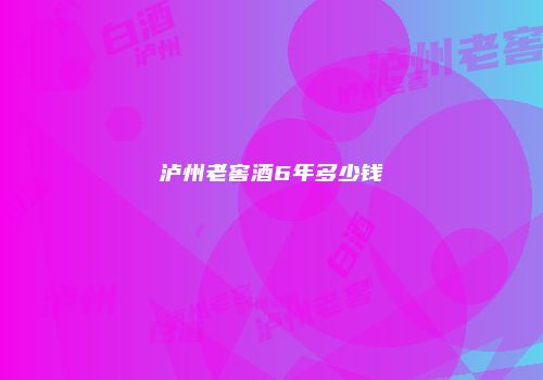 泸州老窖酒6年多少钱