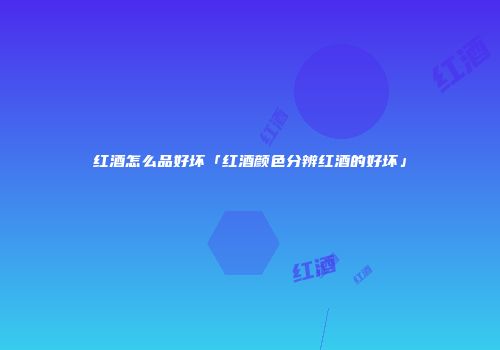 红酒怎么品好坏「红酒颜色分辨红酒的好坏」