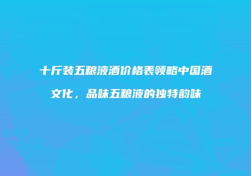 十斤装五粮液酒价格表领略中国酒文化，品味五粮液的独特韵味