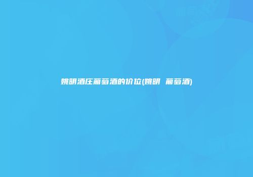 姚明酒庄葡萄酒的价位(姚明 葡萄酒)