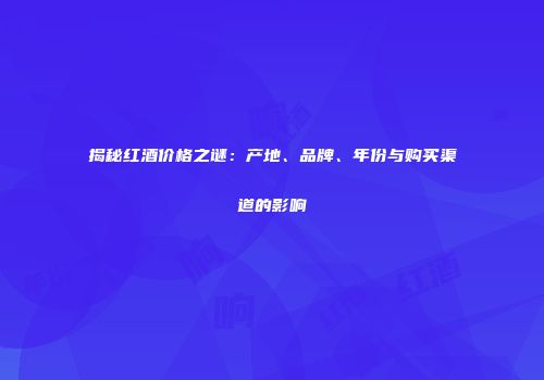 揭秘红酒价格之谜：产地、品牌、年份与购买渠道的影响