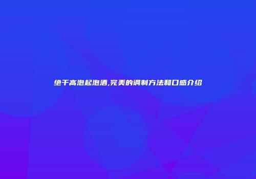 绝干高泡起泡酒,完美的调制方法和口感介绍