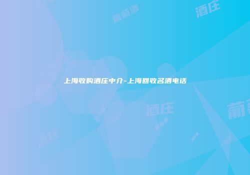 上海收购酒庄中介-上海回收名酒电话