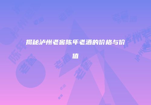 揭秘泸州老窖陈年老酒的价格与价值