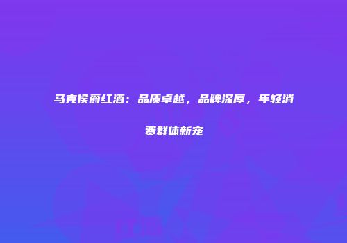 马克侯爵红酒：品质卓越，品牌深厚，年轻消费群体新宠