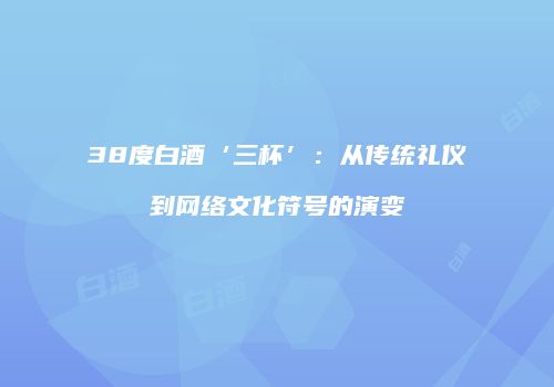38度白酒‘三杯’：从传统礼仪到网络文化符号的演变