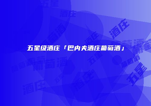 五星级酒庄「巴内夫酒庄葡萄酒」