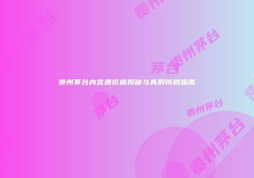 贵州茅台内宫酒价格揭秘与真假辨别指南