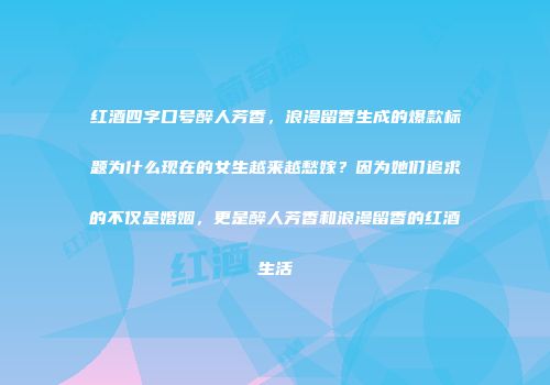 红酒四字口号醉人芳香，浪漫留香生成的爆款标题为什么现在的女生越来越愁嫁？因为她们追求的不仅是婚姻，更是醉人芳香和浪漫留香的红酒生活