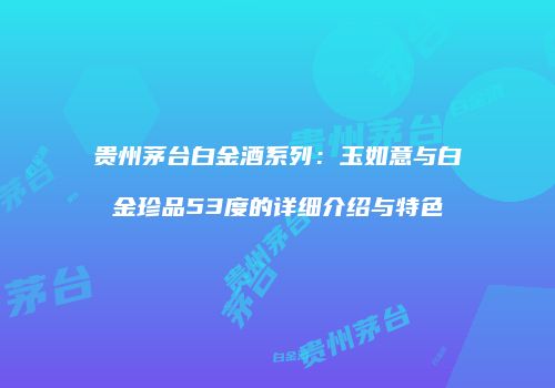 贵州茅台白金酒系列：玉如意与白金珍品53度的详细介绍与特色