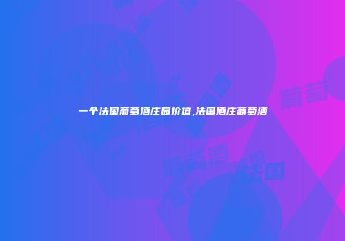 一个法国葡萄酒庄园价值,法国酒庄葡萄酒