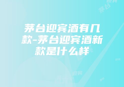 茅台迎宾酒有几款-茅台迎宾酒新款是什么样