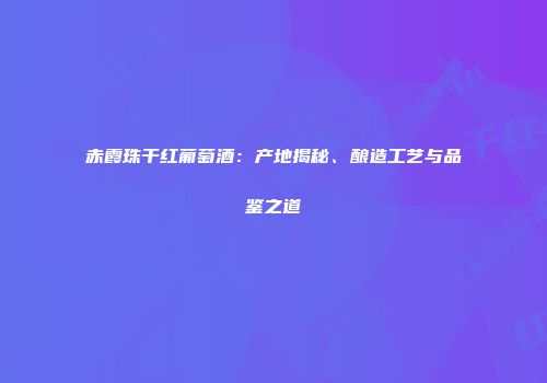 赤霞珠干红葡萄酒：产地揭秘、酿造工艺与品鉴之道