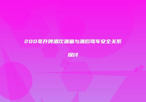 200毫升啤酒饮酒量与酒后驾车安全关系探讨