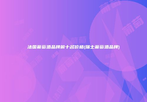 法国葡萄酒品牌前十名价格(瑞士葡萄酒品牌)