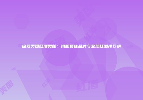 探索美国红酒奥秘：揭秘最佳品牌与全球红酒排行榜