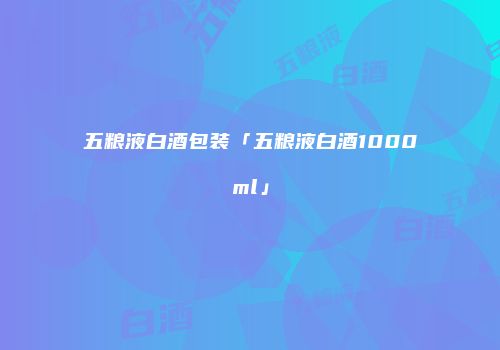 五粮液白酒包装「五粮液白酒1000ml」