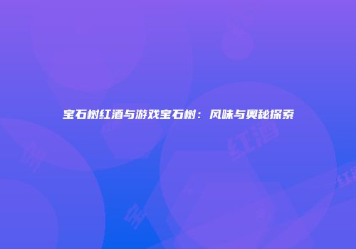 宝石树红酒与游戏宝石树：风味与奥秘探索