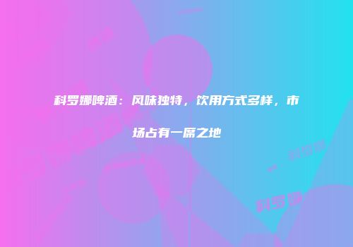 科罗娜啤酒：风味独特，饮用方式多样，市场占有一席之地