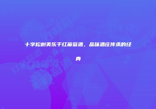 十字松树美乐干红葡萄酒，品味酒庄传承的经典