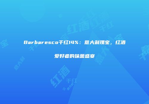 Barbaresco干红14%：意大利瑰宝，红酒爱好者的味蕾盛宴