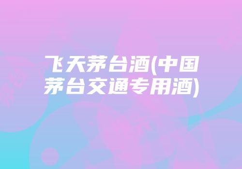 飞天茅台酒(中国茅台交通专用酒)