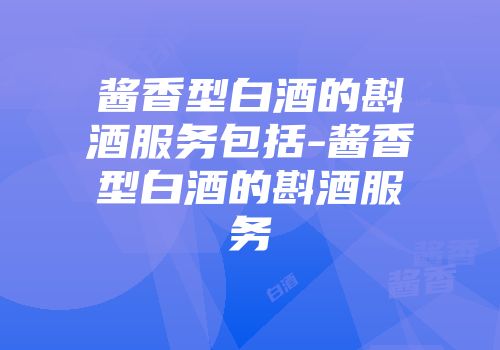 酱香型白酒的斟酒服务包括-酱香型白酒的斟酒服务