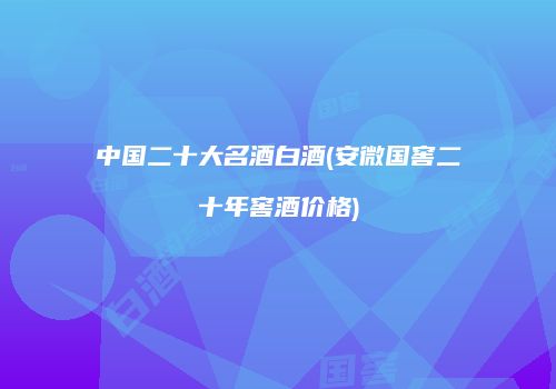 中国二十大名酒白酒(安微国窖二十年窖酒价格)