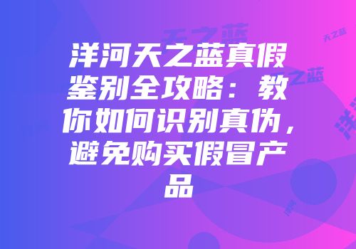 洋河天之蓝真假鉴别全攻略：教你如何识别真伪，避免购买假冒产品