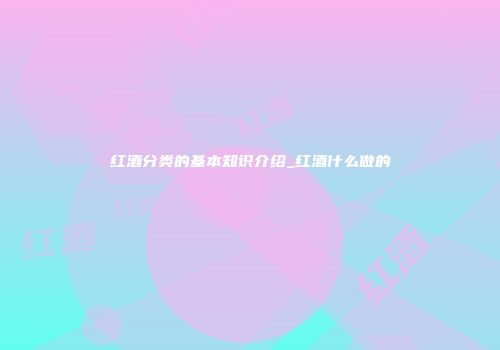 红酒分类的基本知识介绍_红酒什么做的