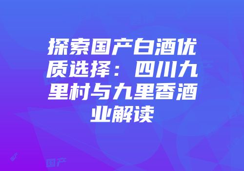 探索国产白酒优质选择：四川九里村与九里香酒业解读