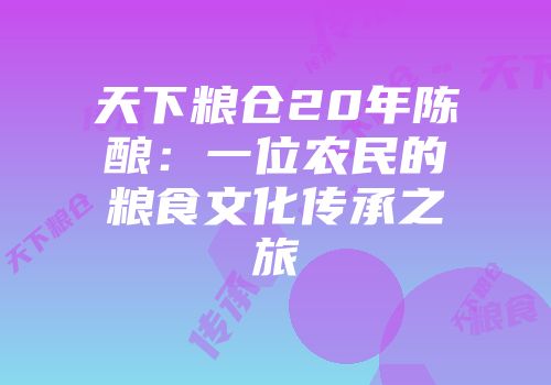 天下粮仓20年陈酿：一位农民的粮食文化传承之旅