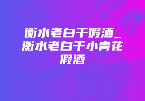 衡水老白干假酒_衡水老白干小青花假酒