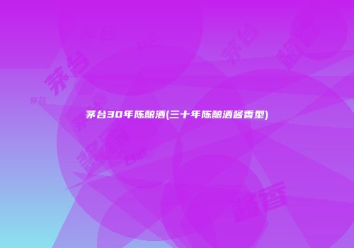 茅台30年陈酿酒(三十年陈酿酒酱香型)