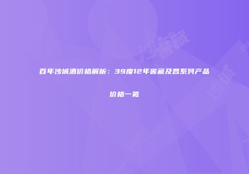 百年沙城酒价格解析：39度12年窖藏及各系列产品价格一览