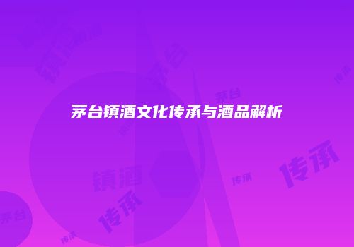 茅台镇酒文化传承与酒品解析