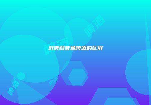 鲜啤和普通啤酒的区别