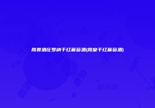 鹰贵酒庄罗纳干红葡萄酒(鹰皇干红葡萄酒)