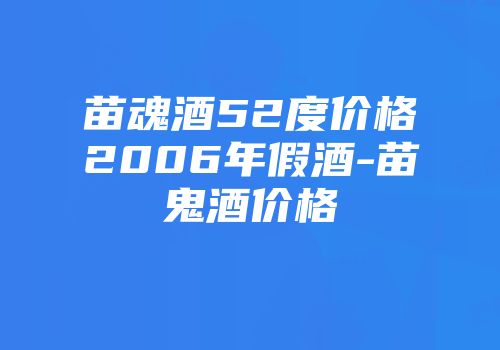 苗魂酒52度价格2006年假酒-苗鬼酒价格