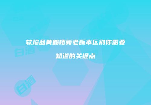 软珍品黄鹤楼新老版本区别你需要知道的关键点