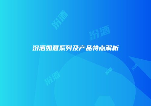 汾酒如意系列及产品特点解析